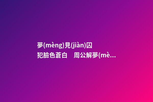 夢(mèng)見(jiàn)囚犯臉色蒼白　周公解夢(mèng)之夢(mèng)到囚犯臉色蒼白